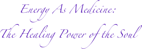 Energy As Medicine:
The Healing Power of the Soul